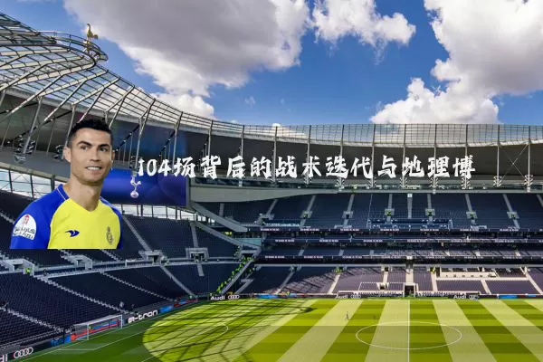 104场背后的战术迭代与地理博弈
