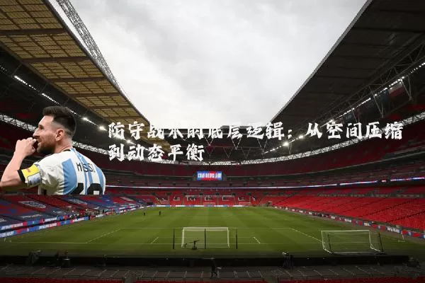 防守战术的底层逻辑:从空间压缩到动态平衡