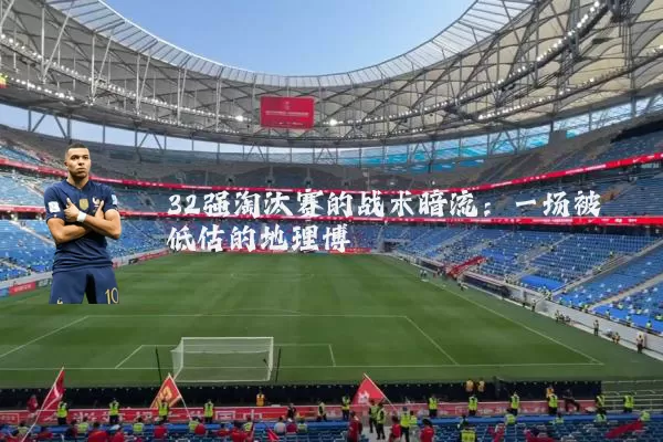 32强淘汰赛的战术暗流：一场被低估的地理博弈