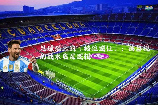足球场上的「档位避让」:被忽视的战术底层逻辑