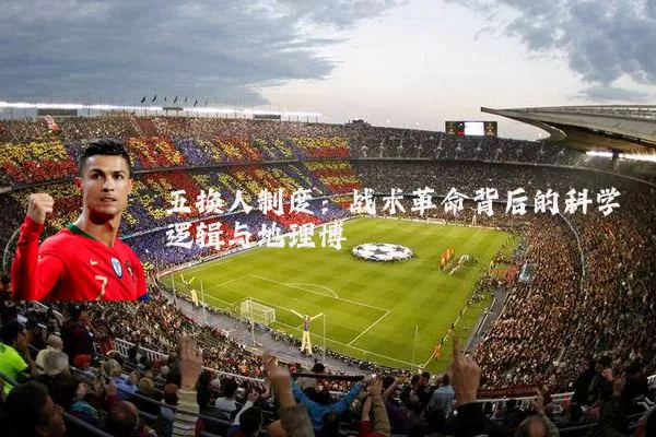 五换人制度:战术革命背后的科学逻辑与地理博弈