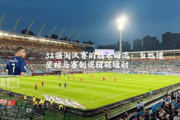 32强淘汰赛的战术暗流：当地理坐标与赛制逻辑碰撞时