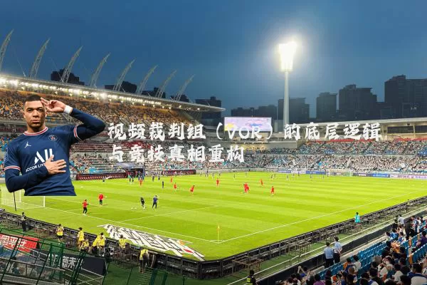 视频裁判组(VOR)的底层逻辑与竞技真相重构